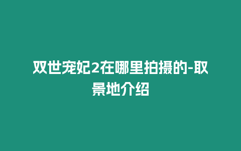 雙世寵妃2在哪里拍攝的-取景地介紹