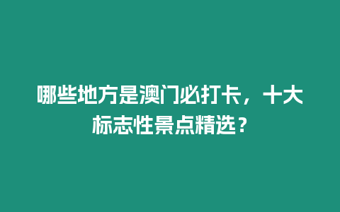 哪些地方是澳門必打卡，十大標志性景點精選？