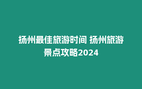 揚(yáng)州最佳旅游時(shí)間 揚(yáng)州旅游景點(diǎn)攻略2024