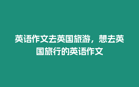 英語作文去英國旅游，想去英國旅行的英語作文