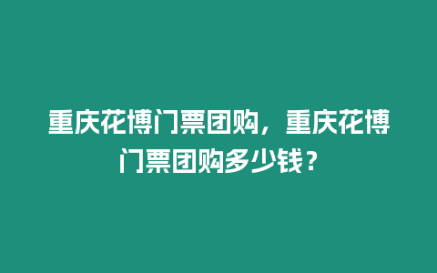 重慶花博門票團購，重慶花博門票團購多少錢？