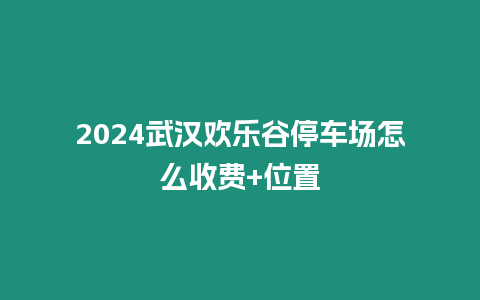 2024武漢歡樂谷停車場(chǎng)怎么收費(fèi)+位置