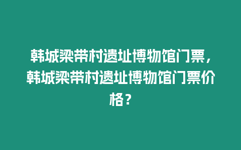 韓城梁帶村遺址博物館門票，韓城梁帶村遺址博物館門票價格？