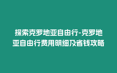 探索克羅地亞自由行-克羅地亞自由行費(fèi)用明細(xì)及省錢攻略