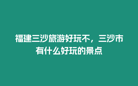 福建三沙旅游好玩不，三沙市有什么好玩的景點