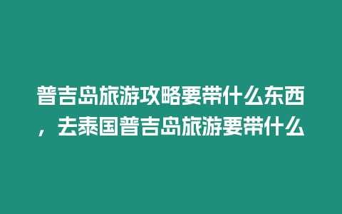 普吉島旅游攻略要帶什么東西，去泰國普吉島旅游要帶什么