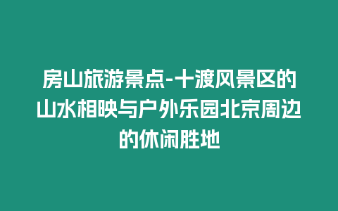 房山旅游景點(diǎn)-十渡風(fēng)景區(qū)的山水相映與戶外樂(lè)園北京周邊的休閑勝地