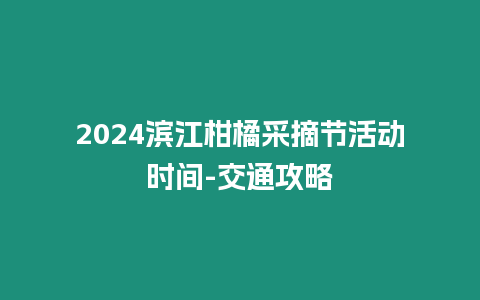 2024濱江柑橘采摘節活動時間-交通攻略