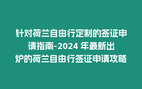 針對荷蘭自由行定制的簽證申請指南-2024 年最新出爐的荷蘭自由行簽證申請攻略