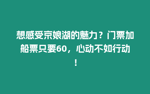 想感受京娘湖的魅力？門票加船票只要60，心動(dòng)不如行動(dòng)！