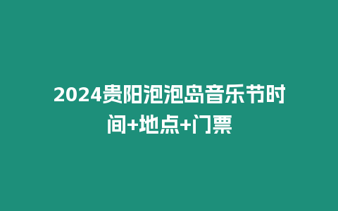 2024貴陽泡泡島音樂節(jié)時(shí)間+地點(diǎn)+門票