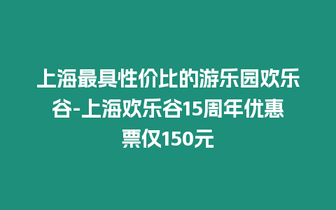 上海最具性價比的游樂園歡樂谷-上海歡樂谷15周年優惠票僅150元