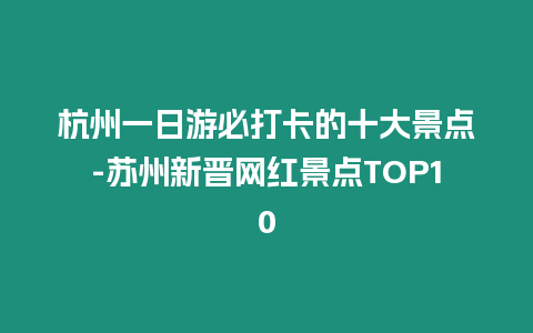 杭州一日游必打卡的十大景點-蘇州新晉網紅景點TOP10