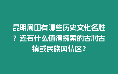 昆明周圍有哪些歷史文化名勝？還有什么值得探索的古村古鎮或民族風情區？