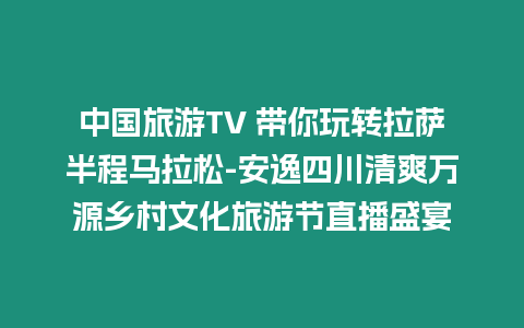 中國旅游TV 帶你玩轉拉薩半程馬拉松-安逸四川清爽萬源鄉村文化旅游節直播盛宴