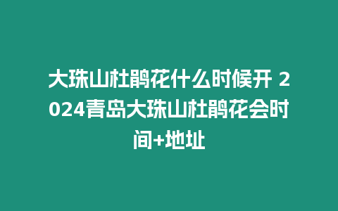 大珠山杜鵑花什么時候開 2024青島大珠山杜鵑花會時間+地址