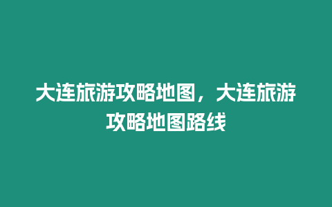 大連旅游攻略地圖，大連旅游攻略地圖路線