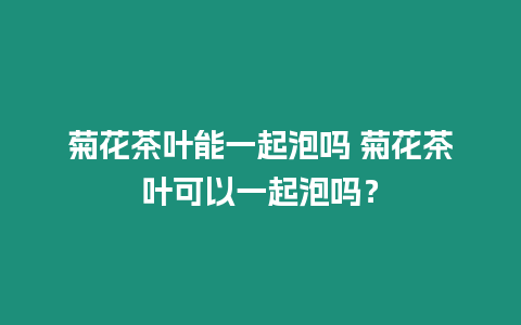 菊花茶葉能一起泡嗎 菊花茶葉可以一起泡嗎？