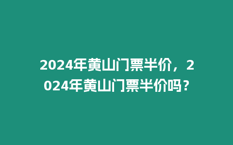 2024年黃山門票半價，2024年黃山門票半價嗎？