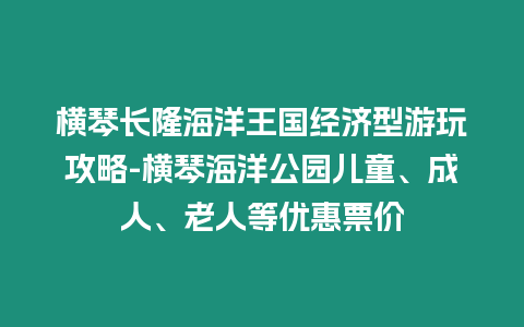 橫琴長隆海洋王國經濟型游玩攻略-橫琴海洋公園兒童、成人、老人等優惠票價