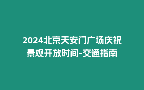 2024北京天安門廣場慶祝景觀開放時間-交通指南