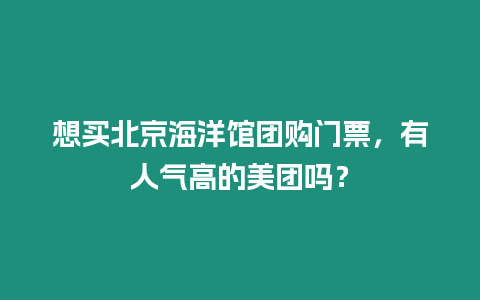 想買北京海洋館團(tuán)購(gòu)門票，有人氣高的美團(tuán)嗎？