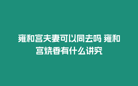 雍和宮夫妻可以同去嗎 雍和宮燒香有什么講究