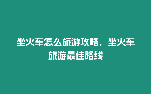 坐火車怎么旅游攻略，坐火車旅游最佳路線