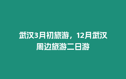 武漢3月初旅游，12月武漢周邊旅游二日游