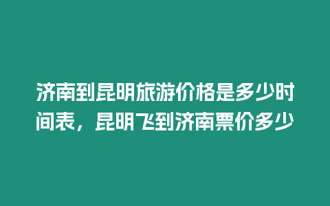 濟南到昆明旅游價格是多少時間表，昆明飛到濟南票價多少