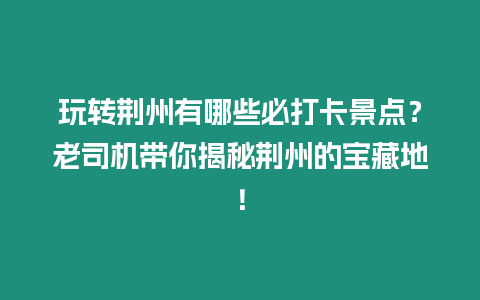 玩轉(zhuǎn)荊州有哪些必打卡景點(diǎn)？老司機(jī)帶你揭秘荊州的寶藏地！