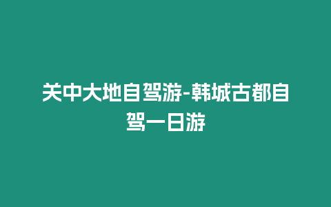 關中大地自駕游-韓城古都自駕一日游