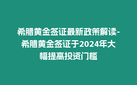 希臘黃金簽證最新政策解讀-希臘黃金簽證于2024年大幅提高投資門檻