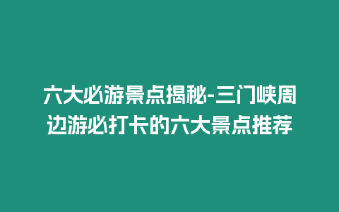 六大必游景點揭秘-三門峽周邊游必打卡的六大景點推薦