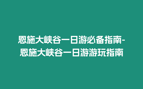 恩施大峽谷一日游必備指南-恩施大峽谷一日游游玩指南