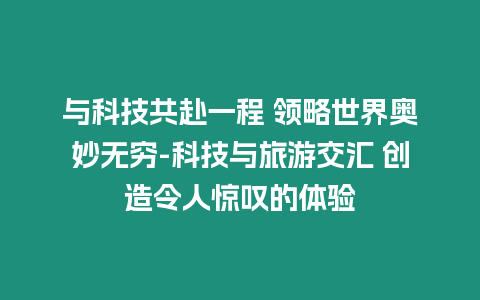 與科技共赴一程 領(lǐng)略世界奧妙無(wú)窮-科技與旅游交匯 創(chuàng)造令人驚嘆的體驗(yàn)