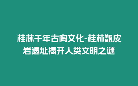 桂林千年古陶文化-桂林甑皮巖遺址揭開人類文明之謎