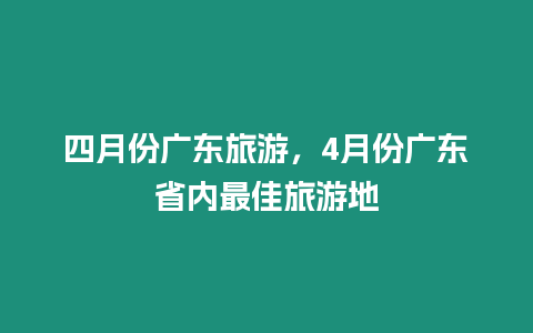 四月份廣東旅游，4月份廣東省內最佳旅游地