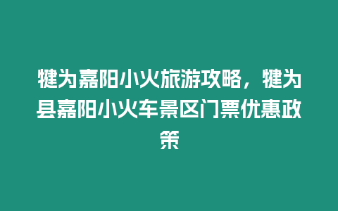 犍為嘉陽小火旅游攻略，犍為縣嘉陽小火車景區門票優惠政策