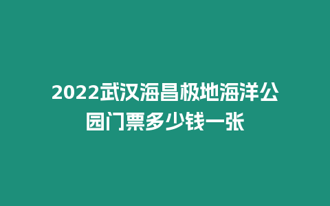 2024武漢海昌極地海洋公園門票多少錢一張