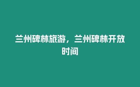 蘭州碑林旅游，蘭州碑林開放時間