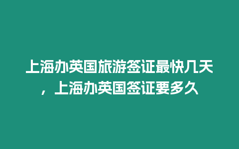 上海辦英國旅游簽證最快幾天，上海辦英國簽證要多久