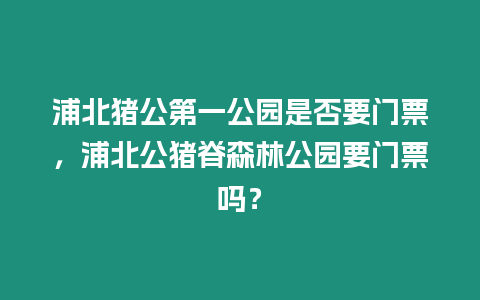 浦北豬公第一公園是否要門票，浦北公豬脊森林公園要門票嗎？