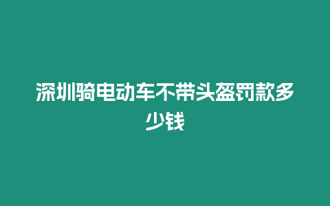 深圳騎電動(dòng)車不帶頭盔罰款多少錢