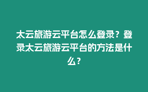 太云旅游云平臺怎么登錄？登錄太云旅游云平臺的方法是什么？