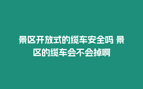 景區開放式的纜車安全嗎 景區的纜車會不會掉啊