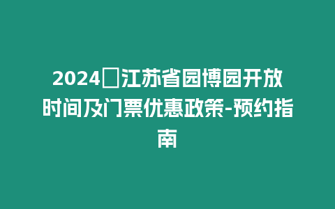 2024?江蘇省園博園開放時間及門票優惠政策-預約指南