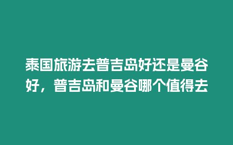 泰國旅游去普吉島好還是曼谷好，普吉島和曼谷哪個值得去