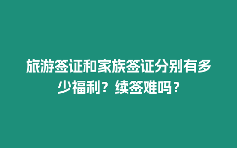 旅游簽證和家族簽證分別有多少福利？續(xù)簽難嗎？