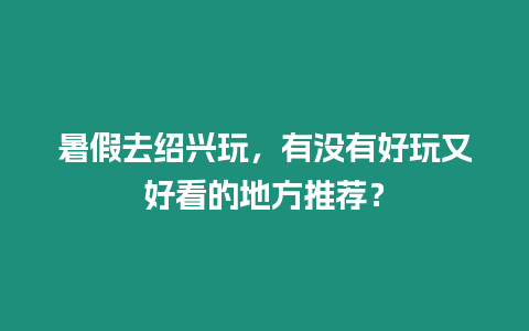 暑假去紹興玩，有沒(méi)有好玩又好看的地方推薦？